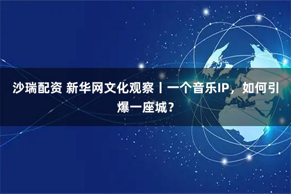 沙瑞配资 新华网文化观察丨一个音乐IP，如何引爆一座城？