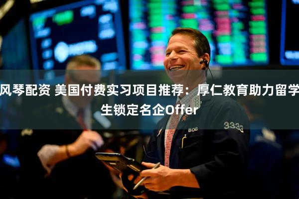 风琴配资 美国付费实习项目推荐：厚仁教育助力留学生锁定名企Offer