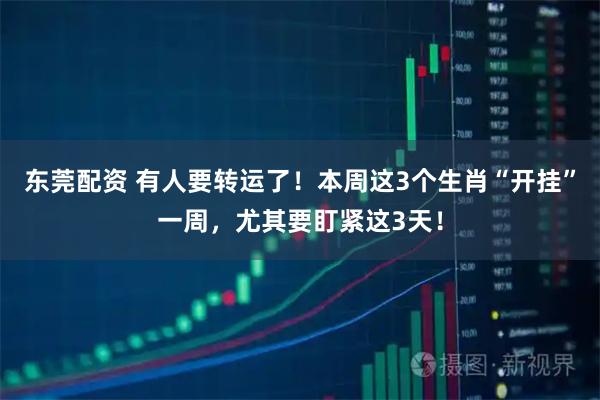 东莞配资 有人要转运了！本周这3个生肖“开挂”一周，尤其要盯紧这3天！