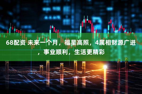 68配资 未来一个月，福星高照，4属相财源广进，事业顺利，生活更精彩