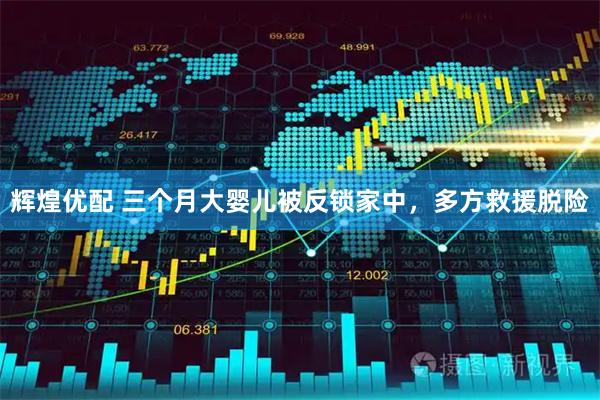 辉煌优配 三个月大婴儿被反锁家中，多方救援脱险