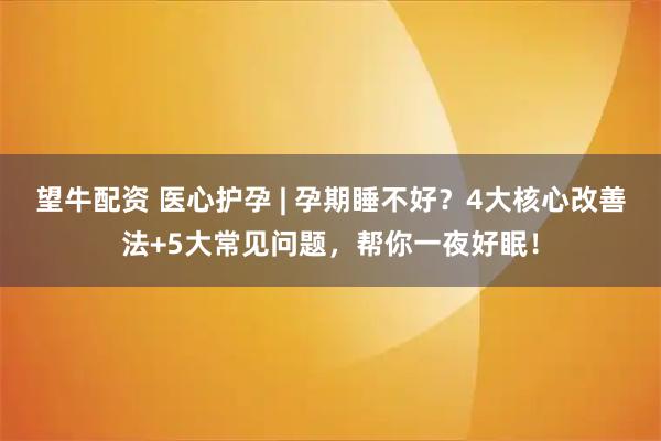望牛配资 医心护孕 | 孕期睡不好？4大核心改善法+5大常见问题，帮你一夜好眠！