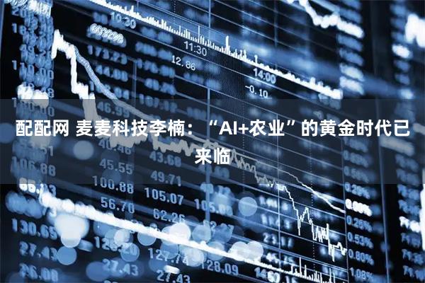 配配网 麦麦科技李楠：“AI+农业”的黄金时代已来临
