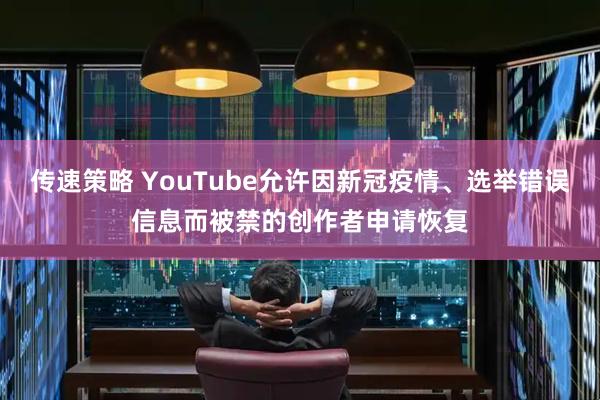 传速策略 YouTube允许因新冠疫情、选举错误信息而被禁的创作者申请恢复
