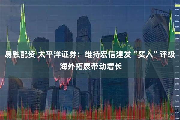 易融配资 太平洋证券：维持宏信建发“买入”评级 海外拓展带动增长