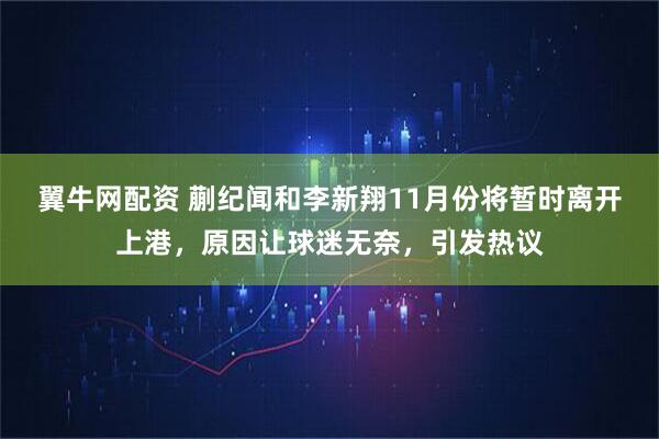 翼牛网配资 蒯纪闻和李新翔11月份将暂时离开上港，原因让球迷无奈，引发热议