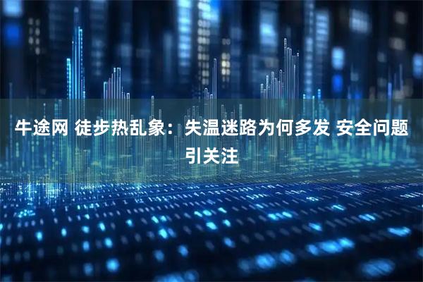 牛途网 徒步热乱象：失温迷路为何多发 安全问题引关注