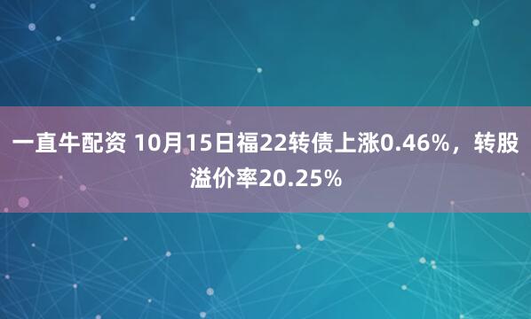 一直牛配资 10月15日福22转债上涨0.46%，转股溢价率20.25%