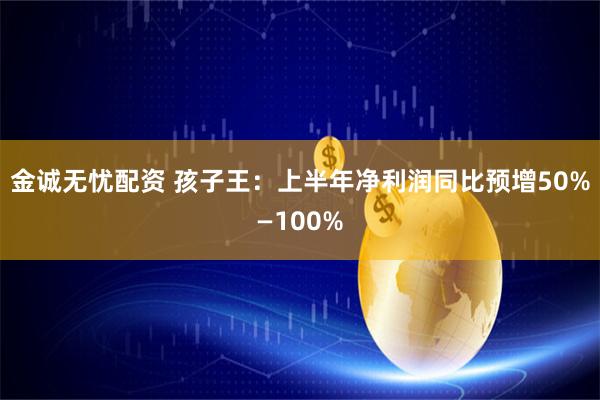 金诚无忧配资 孩子王：上半年净利润同比预增50%—100%