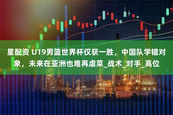 星配资 U19男篮世界杯仅获一胜，中国队学错对象，未来在亚洲也难再虐菜_战术_对手_高位