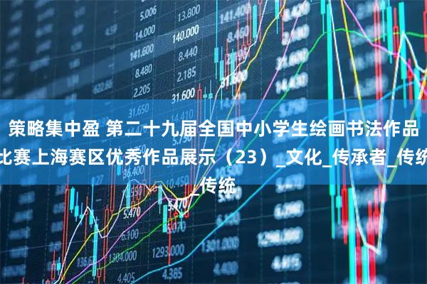 策略集中盈 第二十九届全国中小学生绘画书法作品比赛上海赛区优秀作品展示（23）_文化_传承者_传统