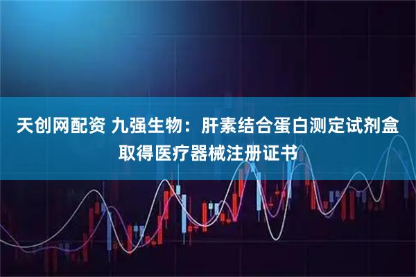 天创网配资 九强生物：肝素结合蛋白测定试剂盒取得医疗器械注册证书