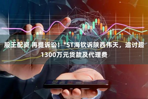 股王配资 再提诉讼！*ST海钦诉陕西伟天，追讨超1300万元货款及代理费