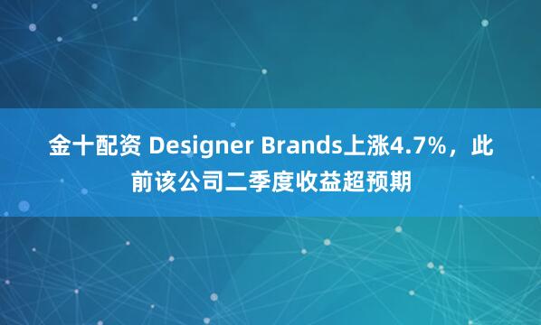 金十配资 Designer Brands上涨4.7%，此前该公司二季度收益超预期