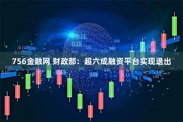 756金融网 财政部：超六成融资平台实现退出