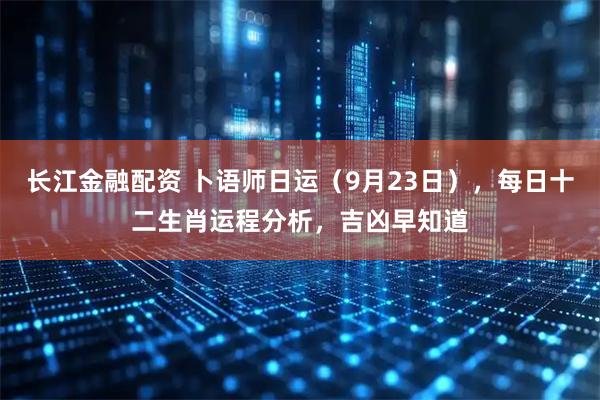 长江金融配资 卜语师日运（9月23日），每日十二生肖运程分析，吉凶早知道