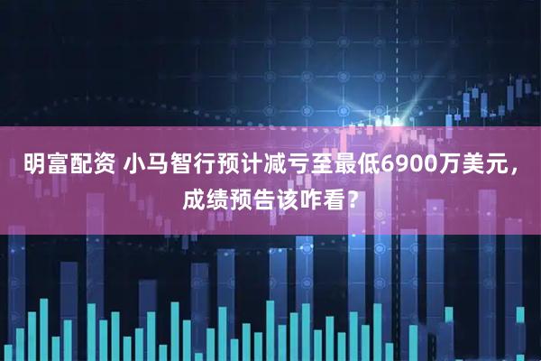 明富配资 小马智行预计减亏至最低6900万美元，成绩预告该咋看？