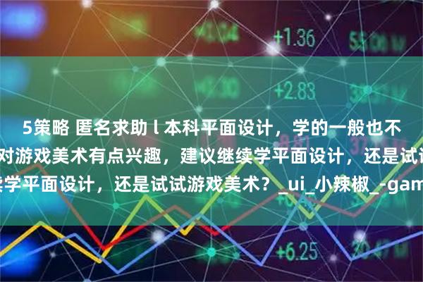 5策略 匿名求助 l 本科平面设计，学的一般也不是很感兴趣，受影响现在对游戏美术有点兴趣，建议继续学平面设计，还是试试游戏美术？_ui_小辣椒_-game