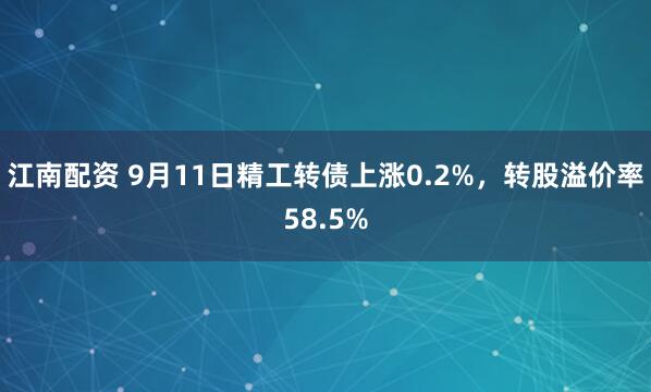 江南配资 9月11日精工转债上涨0.2%，转股溢价率58.5%