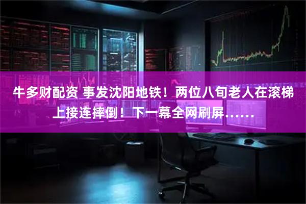 牛多财配资 事发沈阳地铁！两位八旬老人在滚梯上接连摔倒！下一幕全网刷屏……